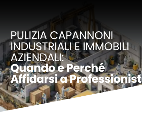 Pulizia Capannoni Industriali e Immobili Aziendali: Quando e Perché Affidarsi a Professionisti