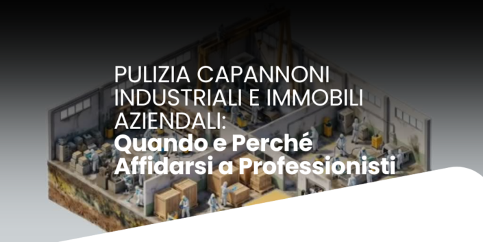 Pulizia Capannoni Industriali e Immobili Aziendali: Quando e Perché Affidarsi a Professionisti