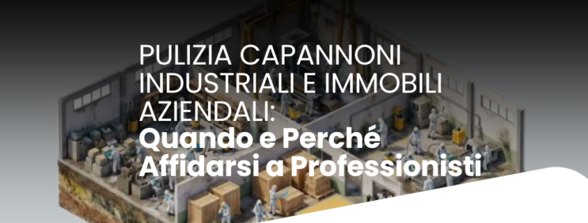 Pulizia Capannoni Industriali e Immobili Aziendali: Quando e Perché Affidarsi a Professionisti